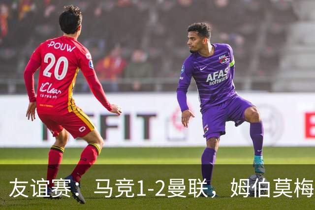 友谊赛：马竞1-2曼联，姆伯莫梅开二度，奥尔蒂斯破门